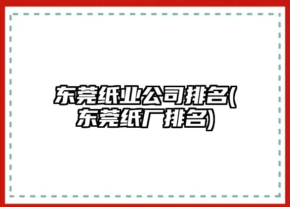 東莞紙業(yè)公司排名(東莞紙廠(chǎng)排名)