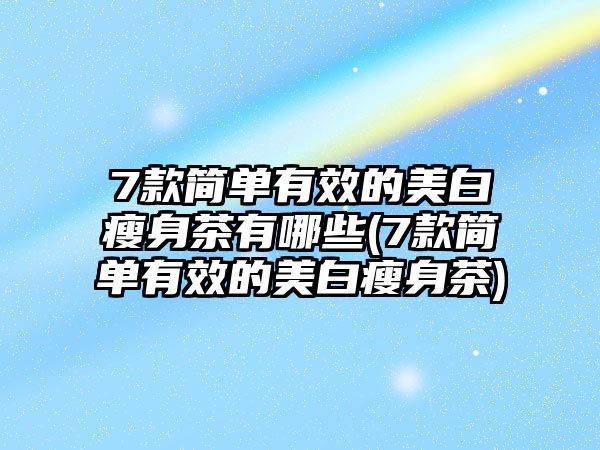 7款簡單有效的美白瘦身茶有哪些(7款簡單有效的美白瘦身茶)