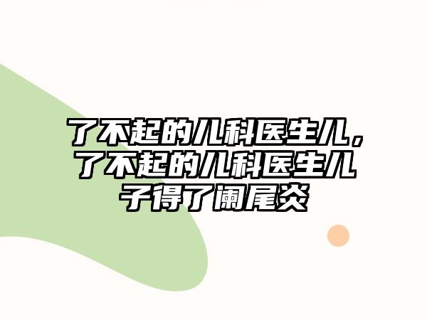 了不起的兒科醫(yī)生兒，了不起的兒科醫(yī)生兒子得了闌尾炎