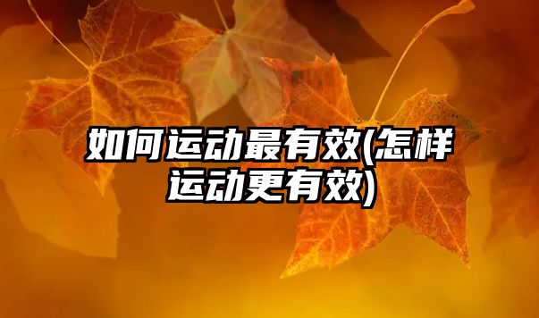 如何運(yùn)動最有效(怎樣運(yùn)動更有效)