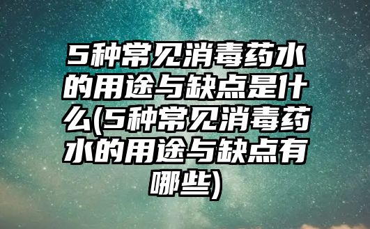 5種常見消毒藥水的用途與缺點是什么(5種常見消毒藥水的用途與缺點有哪些)