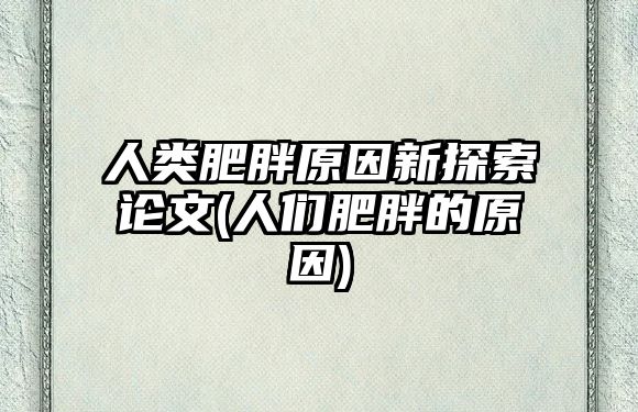 人類肥胖原因新探索論文(人們肥胖的原因)