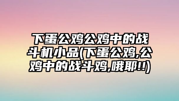 下蛋公雞公雞中的戰(zhàn)斗機(jī)小品(下蛋公雞,公雞中的戰(zhàn)斗雞,哦耶!!)