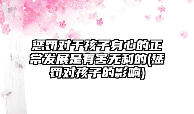 懲罰對于孩子身心的正常發(fā)展是有害無利的(懲罰對孩子的影響)