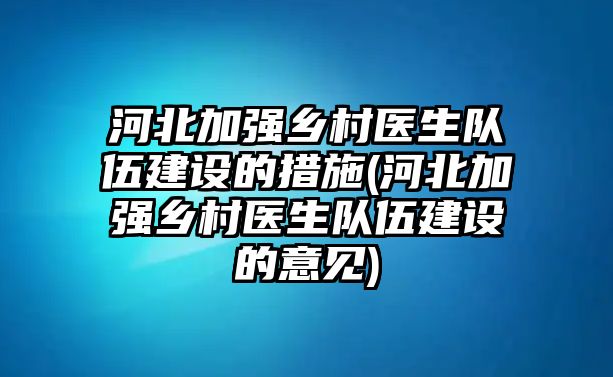 河北加強鄉(xiāng)村醫(yī)生隊伍建設(shè)的措施(河北加強鄉(xiāng)村醫(yī)生隊伍建設(shè)的意見)