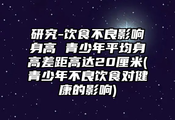 研究-飲食不良影響身高 青少年平均身高差距高達20厘米(青少年不良飲食對健康的影響)