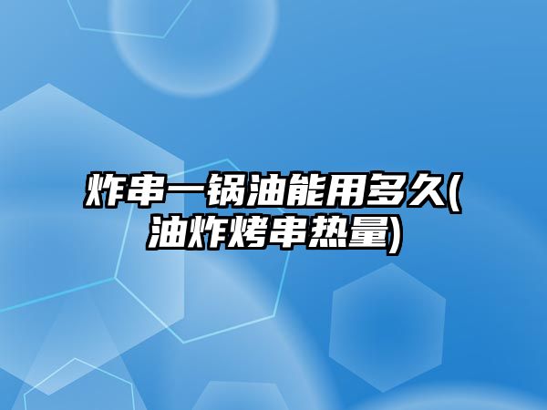 炸串一鍋油能用多久(油炸烤串熱量)