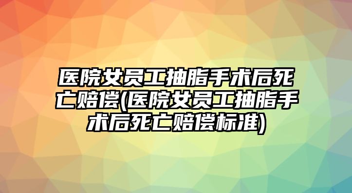 醫(yī)院女員工抽脂手術(shù)后死亡賠償(醫(yī)院女員工抽脂手術(shù)后死亡賠償標(biāo)準(zhǔn))