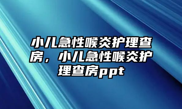 小兒急性喉炎護理查房，小兒急性喉炎護理查房ppt