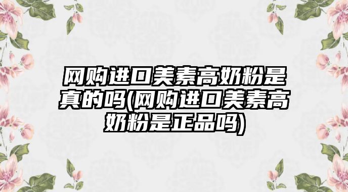 網(wǎng)購(gòu)進(jìn)口美素高奶粉是真的嗎(網(wǎng)購(gòu)進(jìn)口美素高奶粉是正品嗎)