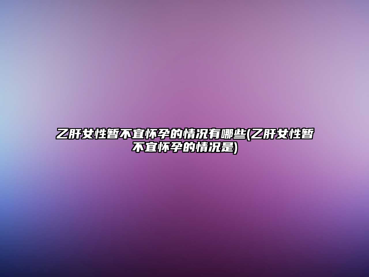 乙肝女性暫不宜懷孕的情況有哪些(乙肝女性暫不宜懷孕的情況是)