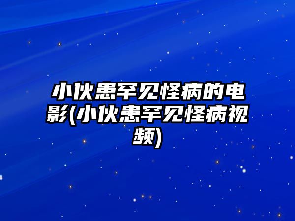 小伙患罕見怪病的電影(小伙患罕見怪病視頻)