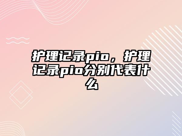 護(hù)理記錄pio，護(hù)理記錄pio分別代表什么