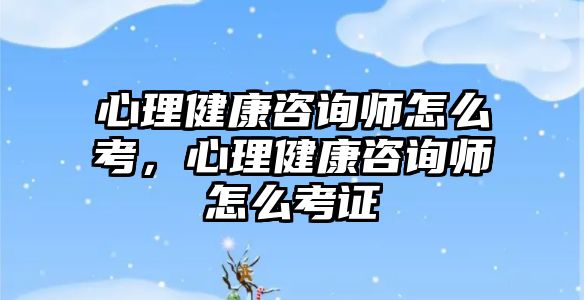 心理健康咨詢師怎么考，心理健康咨詢師怎么考證