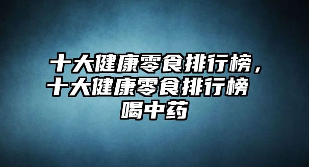 十大健康零食排行榜，十大健康零食排行榜 喝中藥