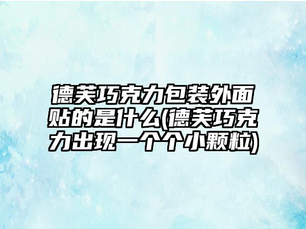 德芙巧克力包裝外面貼的是什么(德芙巧克力出現(xiàn)一個(gè)個(gè)小顆粒)