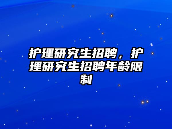 護(hù)理研究生招聘，護(hù)理研究生招聘年齡限制