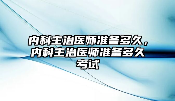 內(nèi)科主治醫(yī)師準備多久，內(nèi)科主治醫(yī)師準備多久考試