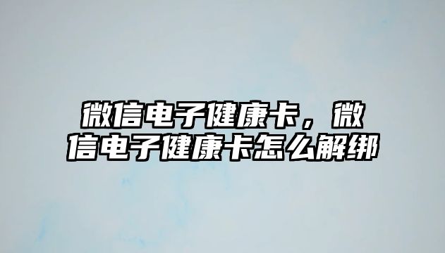 微信電子健康卡，微信電子健康卡怎么解綁