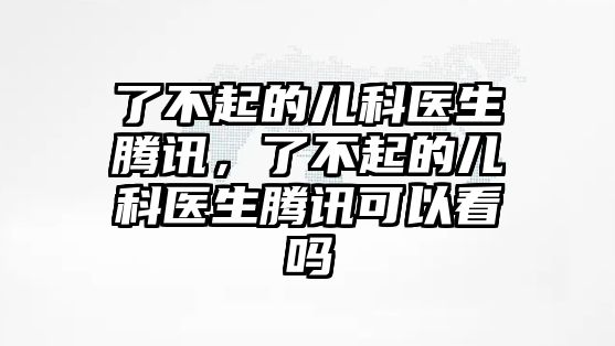 了不起的兒科醫(yī)生騰訊，了不起的兒科醫(yī)生騰訊可以看嗎