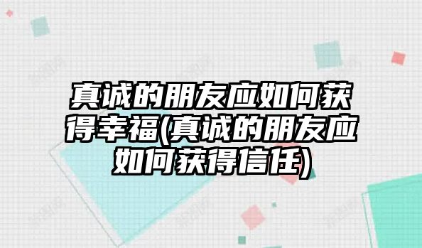 真誠(chéng)的朋友應(yīng)如何獲得幸福(真誠(chéng)的朋友應(yīng)如何獲得信任)