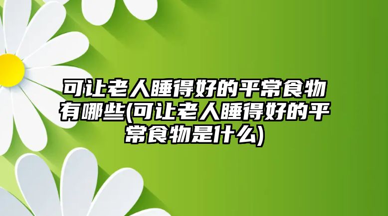 可讓老人睡得好的平常食物有哪些(可讓老人睡得好的平常食物是什么)