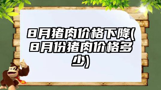 8月豬肉價格下降(8月份豬肉價格多少)