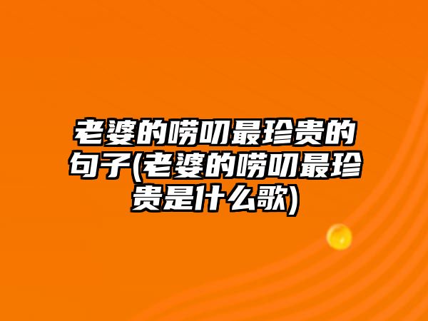 老婆的嘮叨最珍貴的句子(老婆的嘮叨最珍貴是什么歌)