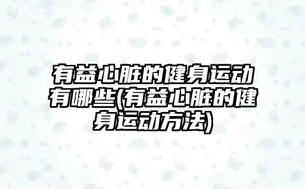 有益心臟的健身運(yùn)動(dòng)有哪些(有益心臟的健身運(yùn)動(dòng)方法)