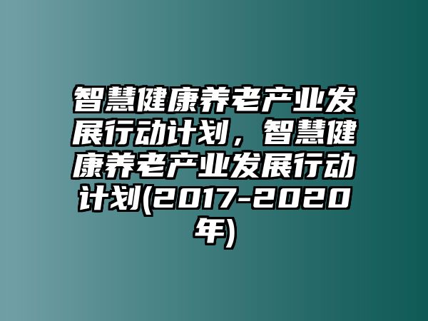 智慧健康養(yǎng)老產(chǎn)業(yè)發(fā)展行動計劃，智慧健康養(yǎng)老產(chǎn)業(yè)發(fā)展行動計劃(2017-2020年)