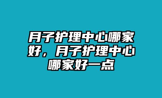 月子護(hù)理中心哪家好，月子護(hù)理中心哪家好一點(diǎn)