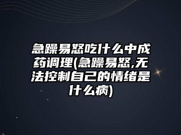 急躁易怒吃什么中成藥調(diào)理(急躁易怒,無法控制自己的情緒是什么病)