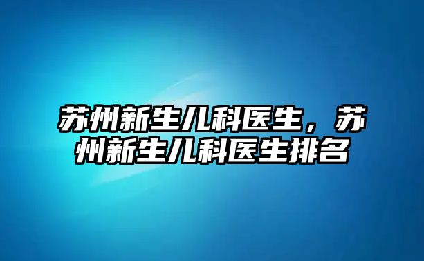 蘇州新生兒科醫(yī)生，蘇州新生兒科醫(yī)生排名