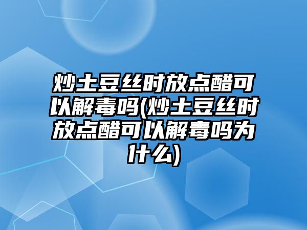 炒土豆絲時(shí)放點(diǎn)醋可以解毒嗎(炒土豆絲時(shí)放點(diǎn)醋可以解毒嗎為什么)