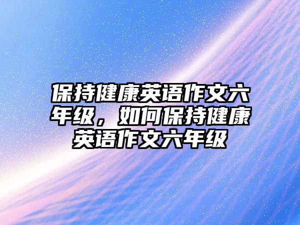 保持健康英語作文六年級，如何保持健康英語作文六年級