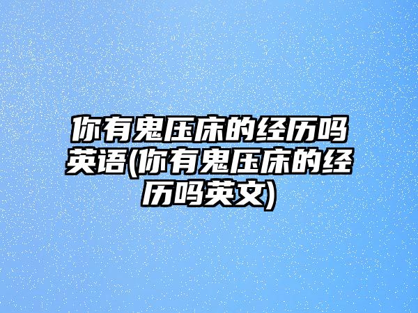 你有鬼壓床的經(jīng)歷嗎英語(你有鬼壓床的經(jīng)歷嗎英文)