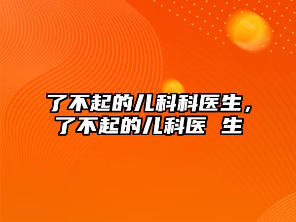 了不起的兒科科醫(yī)生，了不起的兒科醫(yī) 生