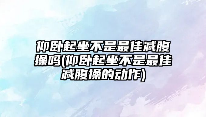 仰臥起坐不是最佳減腹操嗎(仰臥起坐不是最佳減腹操的動作)