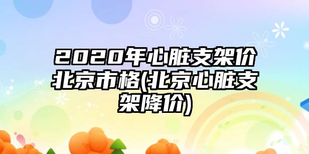 2020年心臟支架價北京市格(北京心臟支架降價)