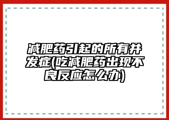 減肥藥引起的所有并發(fā)癥(吃減肥藥出現(xiàn)不良反應怎么辦)