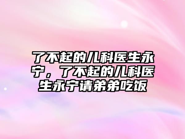 了不起的兒科醫(yī)生永寧，了不起的兒科醫(yī)生永寧請(qǐng)弟弟吃飯