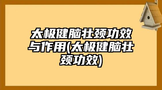 太極健腦壯頸功效與作用(太極健腦壯頸功效)