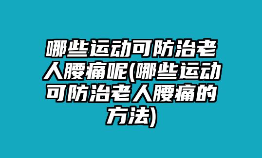 哪些運(yùn)動可防治老人腰痛呢(哪些運(yùn)動可防治老人腰痛的方法)