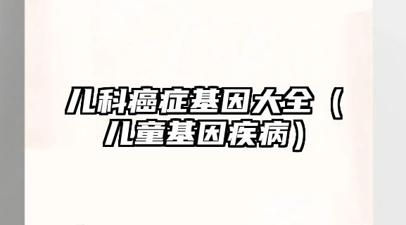 兒科癌癥基因大全（兒童基因疾?。? class=