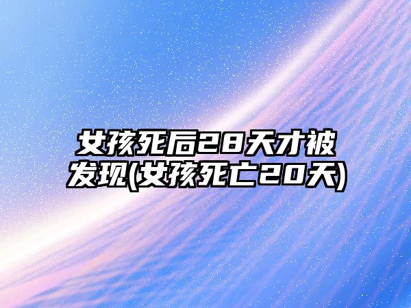 女孩死后28天才被發(fā)現(xiàn)(女孩死亡20天)