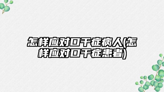 怎樣應對口干癥病人(怎樣應對口干癥患者)