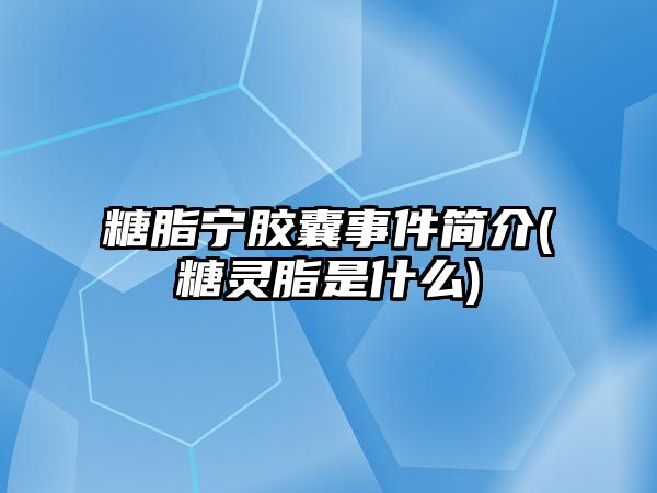 糖脂寧膠囊事件簡介(糖靈脂是什么)