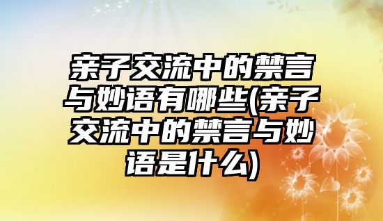 親子交流中的禁言與妙語有哪些(親子交流中的禁言與妙語是什么)