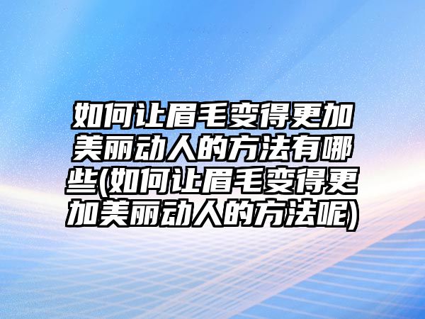 如何讓眉毛變得更加美麗動(dòng)人的方法有哪些(如何讓眉毛變得更加美麗動(dòng)人的方法呢)