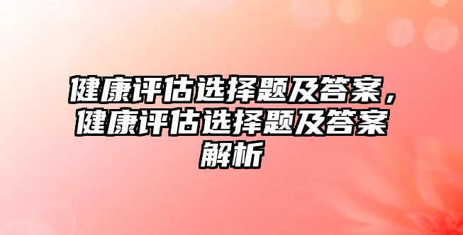 健康評估選擇題及答案，健康評估選擇題及答案解析